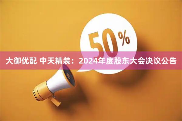 大御优配 中天精装：2024年度股东大会决议公告