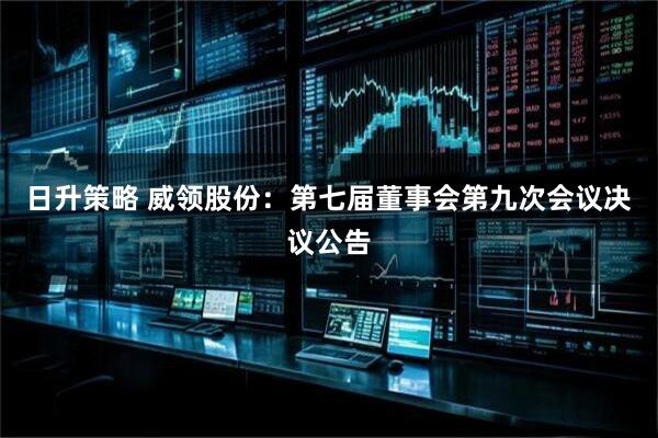 日升策略 威领股份：第七届董事会第九次会议决议公告