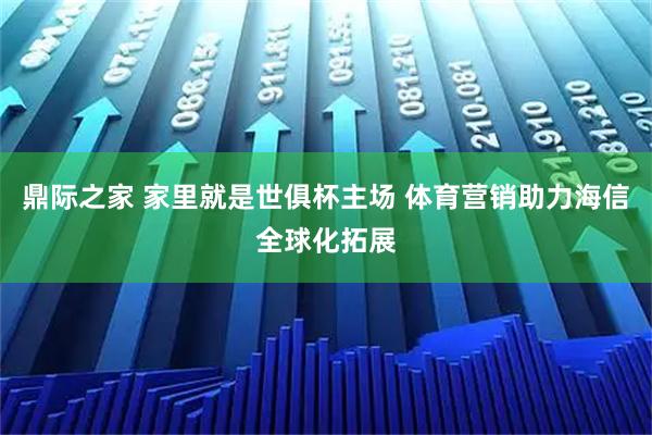 鼎际之家 家里就是世俱杯主场 体育营销助力海信全球化拓展