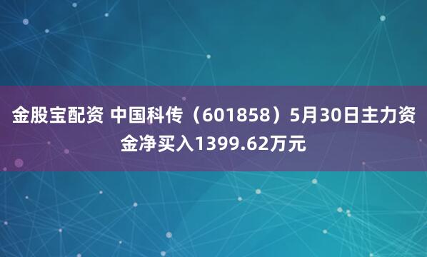 金股宝配资 中国科传（601858）5月30日主力资金净买入1399.62万元