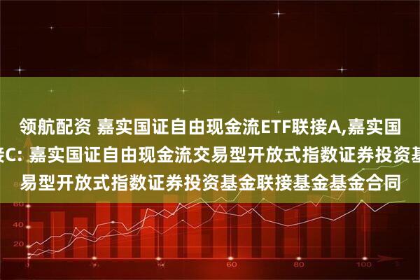 领航配资 嘉实国证自由现金流ETF联接A,嘉实国证自由现金流ETF联接C: 嘉实国证自由现金流交易型开放式指数证券投资基金联接基金基金合同