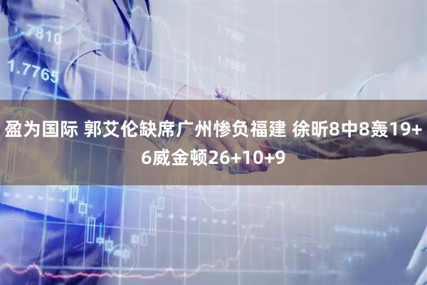 盈为国际 郭艾伦缺席广州惨负福建 徐昕8中8轰19+6威金顿26+10+9