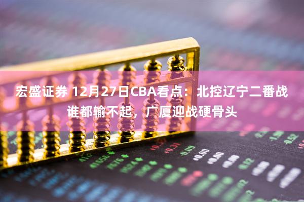 宏盛证券 12月27日CBA看点：北控辽宁二番战谁都输不起，广厦迎战硬骨头