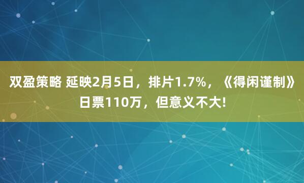 双盈策略 延映2月5日，排片1.7%，《得闲谨制》日票110万，但意义不大!