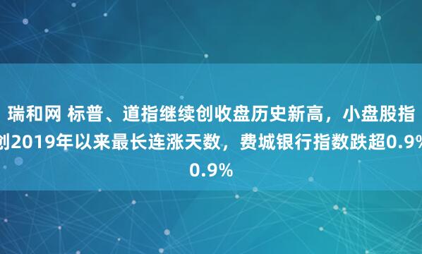 瑞和网 标普、道指继续创收盘历史新高，小盘股指创2019年以来最长连涨天数，费城银行指数跌超0.9%