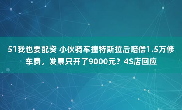 51我也要配资 小伙骑车撞特斯拉后赔偿1.5万修车费，发票只开了9000元？4S店回应