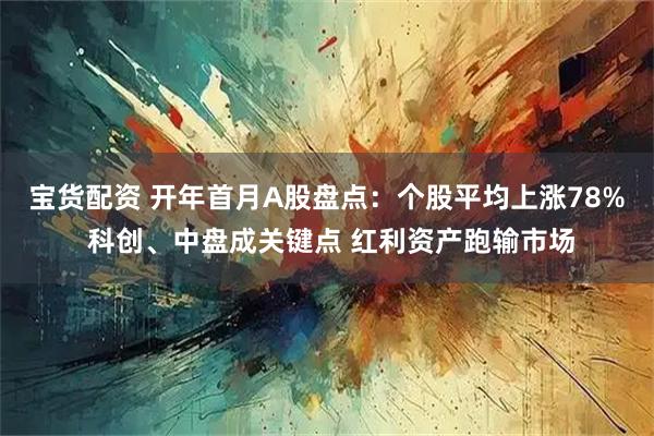 宝货配资 开年首月A股盘点：个股平均上涨78% 科创、中盘成关键点 红利资产跑输市场