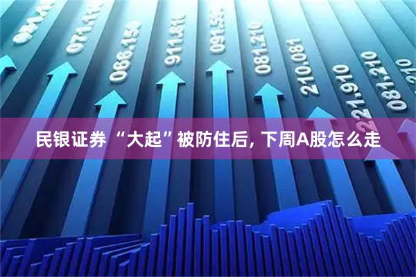 民银证券 “大起”被防住后, 下周A股怎么走