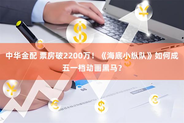 中华金配 票房破2200万！《海底小纵队》如何成五一档动画黑马？