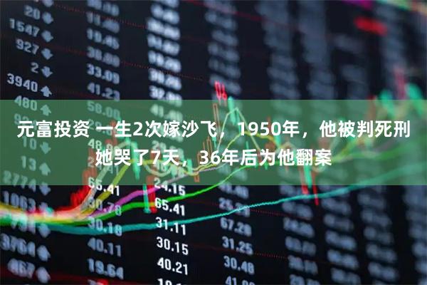 元富投资 一生2次嫁沙飞，1950年，他被判死刑她哭了7天，36年后为他翻案