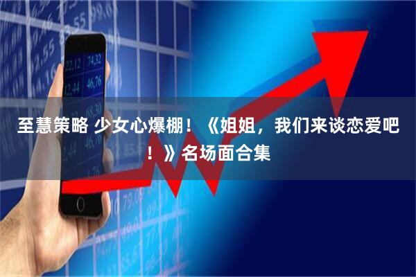 至慧策略 少女心爆棚！《姐姐，我们来谈恋爱吧！》名场面合集