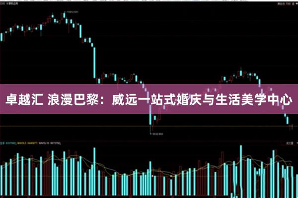 卓越汇 浪漫巴黎：威远一站式婚庆与生活美学中心
