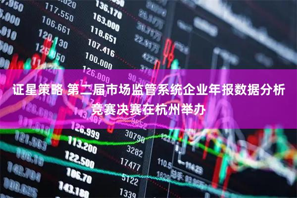 证星策略 第二届市场监管系统企业年报数据分析竞赛决赛在杭州举办
