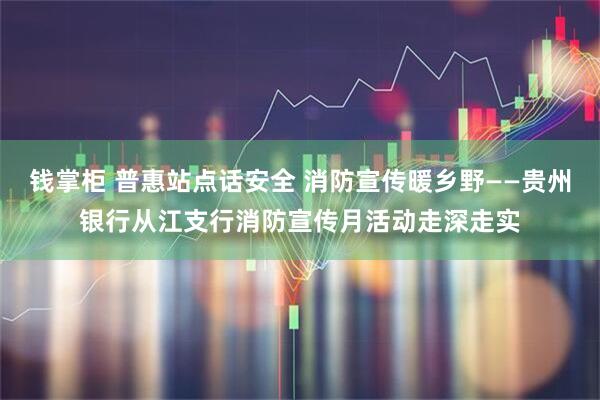 钱掌柜 普惠站点话安全 消防宣传暖乡野——贵州银行从江支行消防宣传月活动走深走实