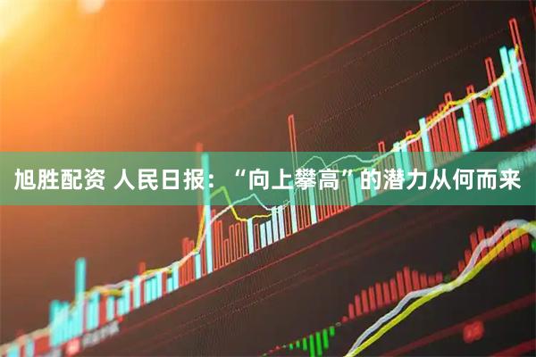旭胜配资 人民日报：“向上攀高”的潜力从何而来