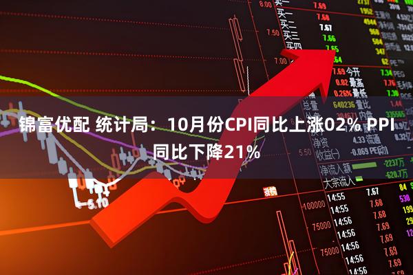锦富优配 统计局：10月份CPI同比上涨02% PPI同比下降21%