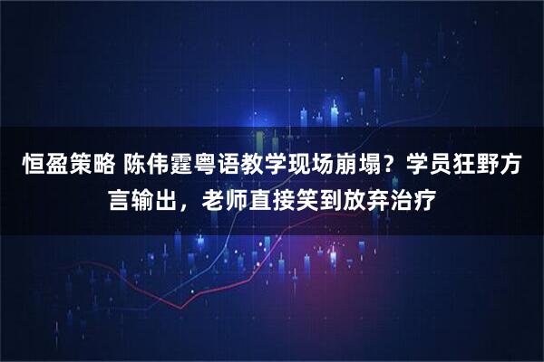 恒盈策略 陈伟霆粤语教学现场崩塌？学员狂野方言输出，老师直接笑到放弃治疗