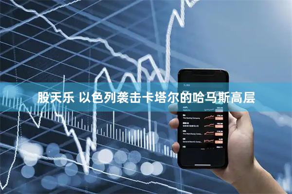 股天乐 以色列袭击卡塔尔的哈马斯高层